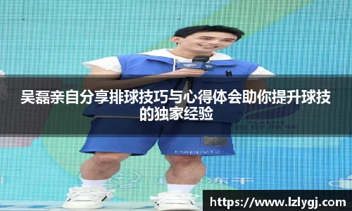 吴磊亲自分享排球技巧与心得体会助你提升球技的独家经验