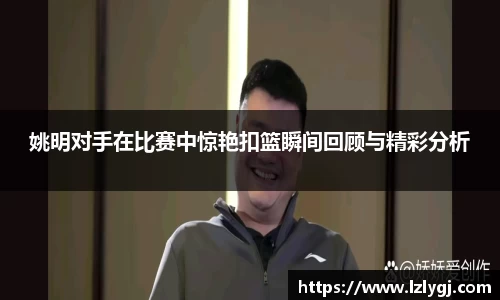 姚明对手在比赛中惊艳扣篮瞬间回顾与精彩分析