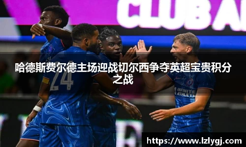 哈德斯费尔德主场迎战切尔西争夺英超宝贵积分之战