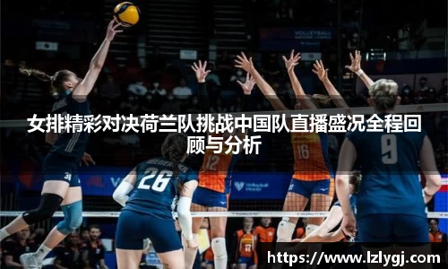 女排精彩对决荷兰队挑战中国队直播盛况全程回顾与分析