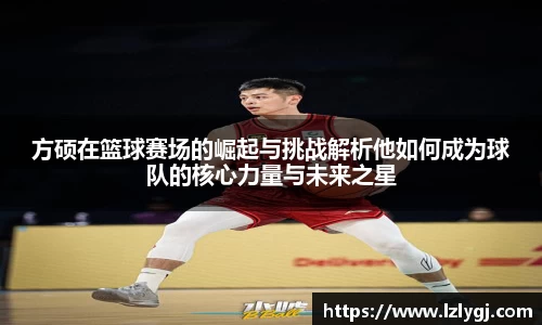 方硕在篮球赛场的崛起与挑战解析他如何成为球队的核心力量与未来之星