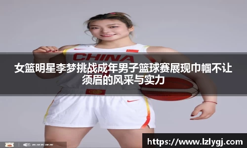 女篮明星李梦挑战成年男子篮球赛展现巾帼不让须眉的风采与实力