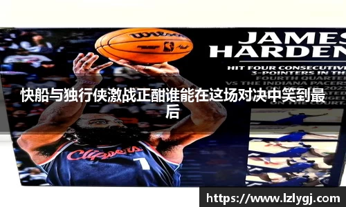 快船与独行侠激战正酣谁能在这场对决中笑到最后