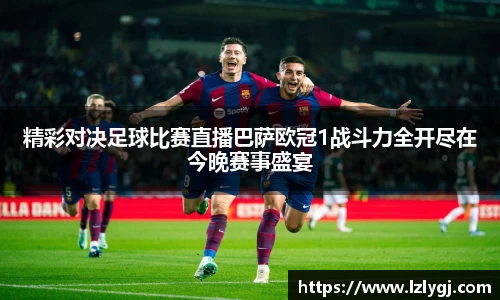 精彩对决足球比赛直播巴萨欧冠1战斗力全开尽在今晚赛事盛宴